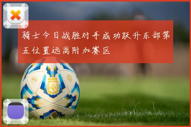 骑士今日战胜对手成功跃升东部第五位置远离附加赛区