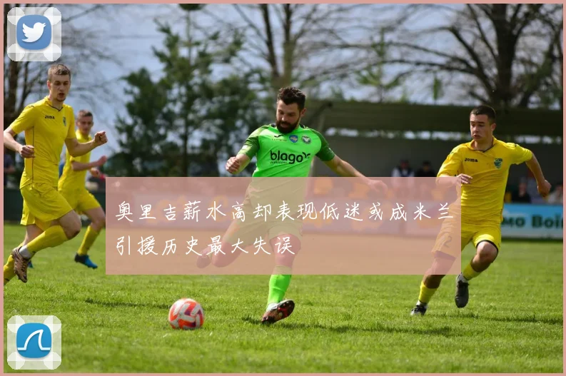 奥里吉薪水高却表现低迷或成米兰引援历史最大失误