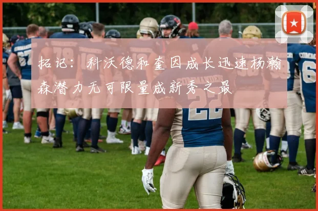 拓记：科沃德和奎因成长迅速杨瀚森潜力无可限量成新秀之最