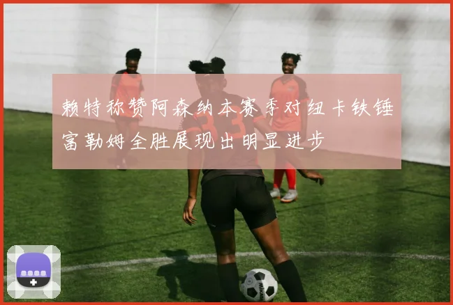 赖特称赞阿森纳本赛季对纽卡铁锤富勒姆全胜展现出明显进步