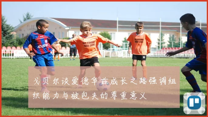 戈贝尔谈爱德华兹成长之路强调组织能力与被包夹的尊重意义