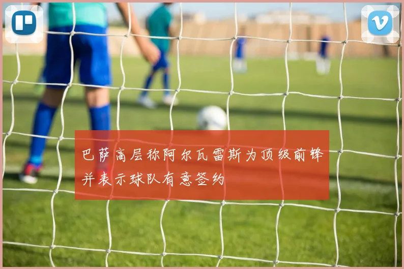 巴萨高层称阿尔瓦雷斯为顶级前锋并表示球队有意签约