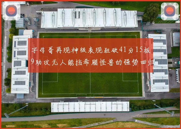 字母哥再现神级表现狂砍41分15板9助攻无人能挡希腊怪兽的强势回归