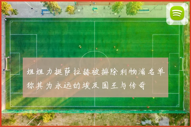 姐姐力挺萨拉赫被排除利物浦名单称其为永远的埃及国王与传奇