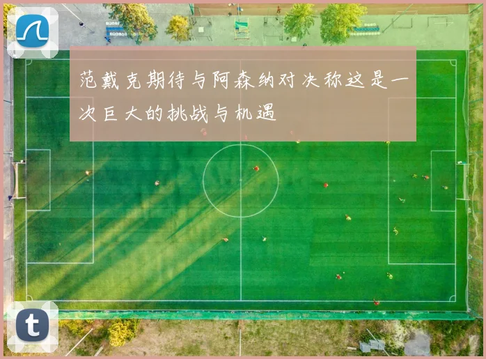 范戴克期待与阿森纳对决称这是一次巨大的挑战与机遇
