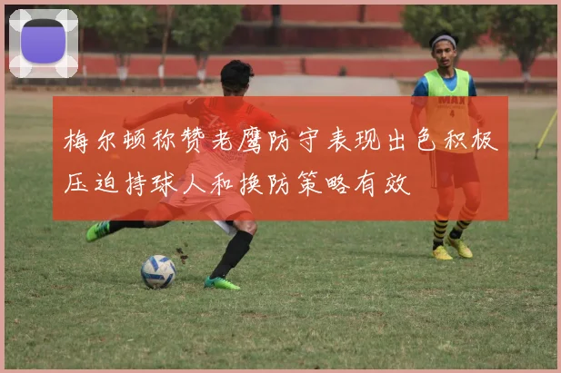 梅尔顿称赞老鹰防守表现出色积极压迫持球人和换防策略有效