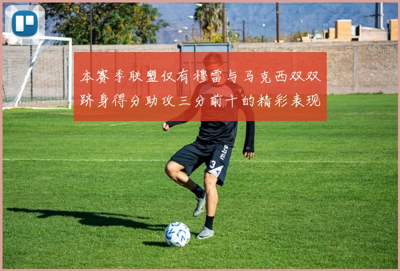 本赛季联盟仅有穆雷与马克西双双跻身得分助攻三分前十的精彩表现