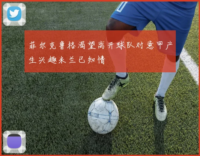 菲尔克鲁格渴望离开球队对意甲产生兴趣米兰已知情
