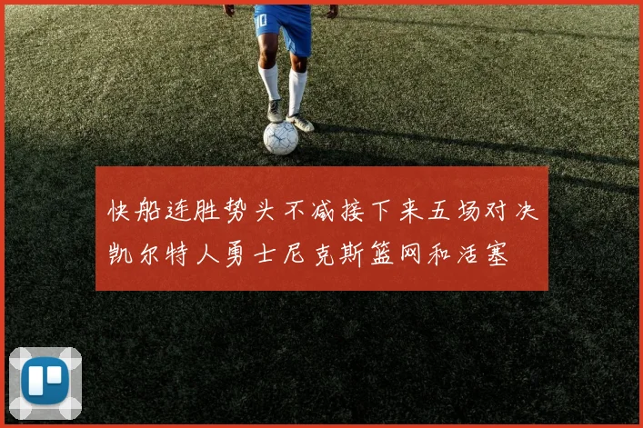 快船连胜势头不减接下来五场对决凯尔特人勇士尼克斯篮网和活塞