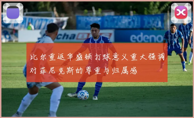 比尔重返华盛顿打球意义重大强调对菲尼克斯的尊重与归属感