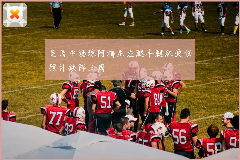皇马中场琼阿梅尼左腿半腱肌受伤预计缺阵三周