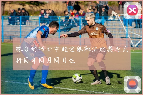 缘分的巧合中超金银靴法比奥与瓦科同年同月同日生