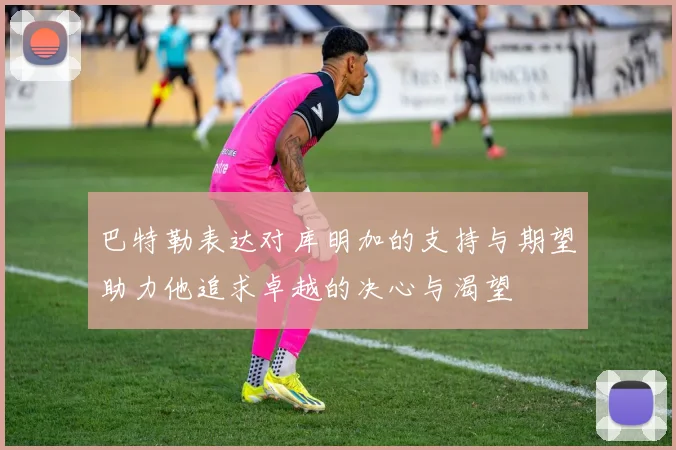 巴特勒表达对库明加的支持与期望助力他追求卓越的决心与渴望