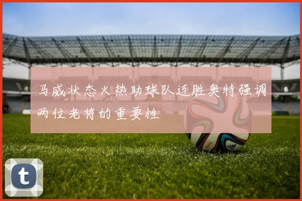 马威状态火热助球队连胜奥特强调两位老将的重要性