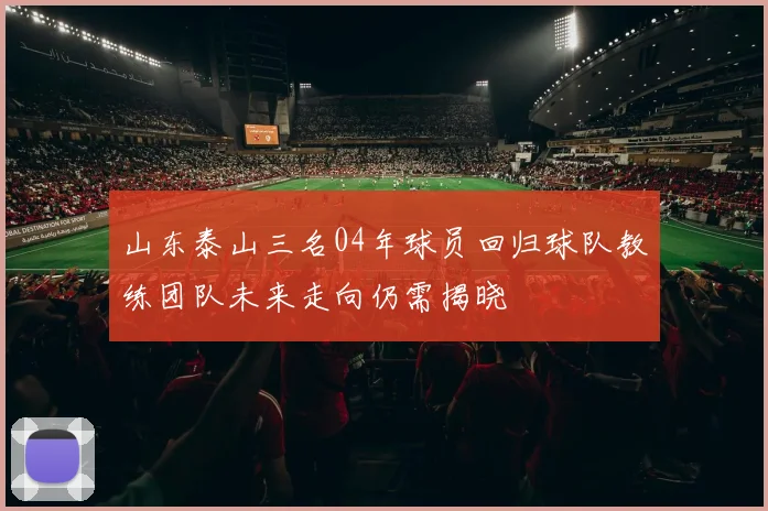 山东泰山三名04年球员回归球队教练团队未来走向仍需揭晓