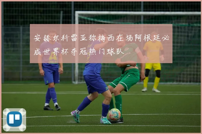 安赫尔科雷亚称梅西在场阿根廷必成世界杯夺冠热门球队