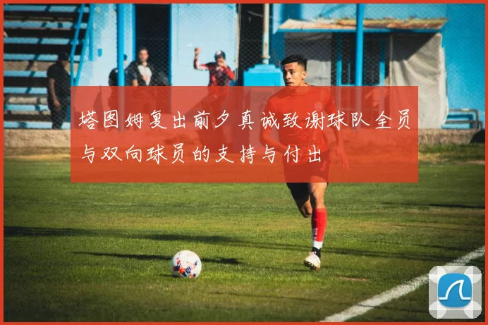 塔图姆复出前夕真诚致谢球队全员与双向球员的支持与付出