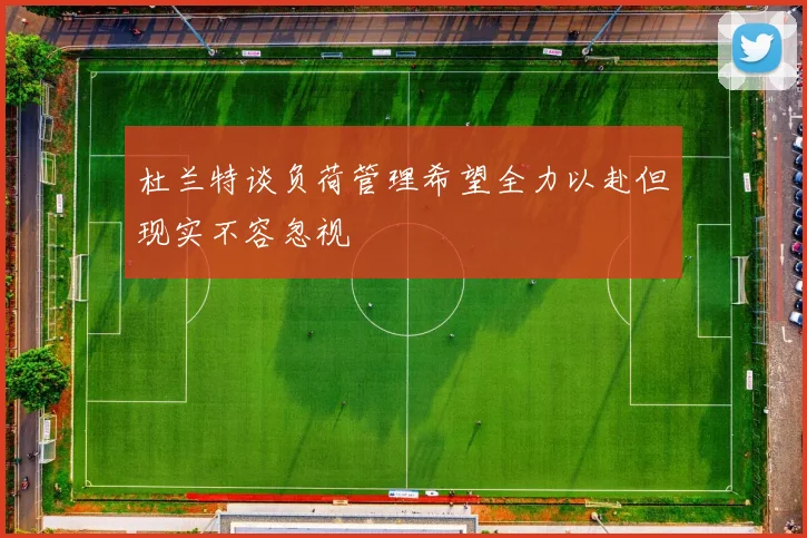 杜兰特谈负荷管理希望全力以赴但现实不容忽视