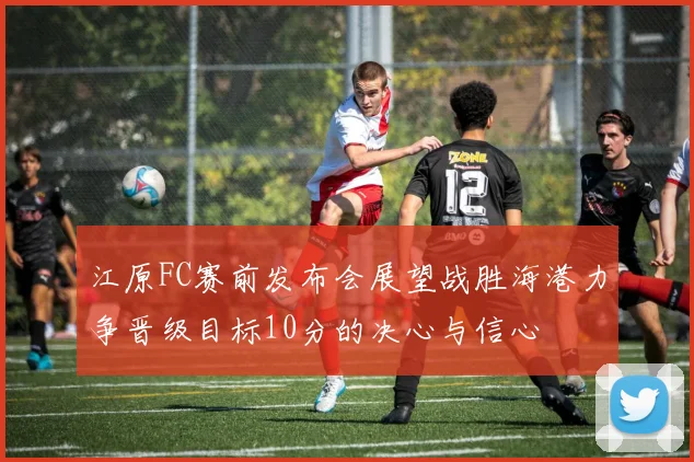 江原FC赛前发布会展望战胜海港力争晋级目标10分的决心与信心