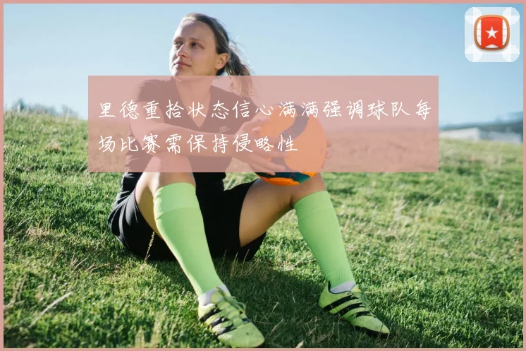 里德重拾状态信心满满强调球队每场比赛需保持侵略性