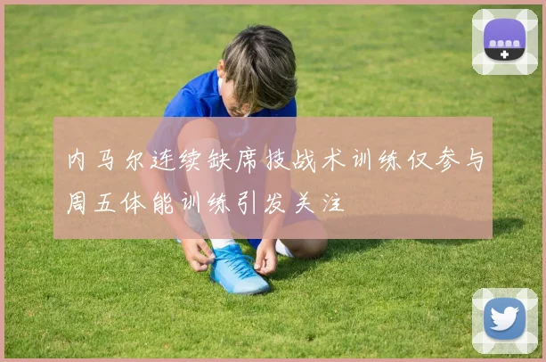 内马尔连续缺席技战术训练仅参与周五体能训练引发关注