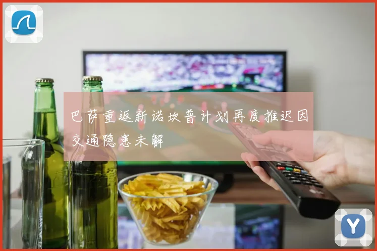 巴萨重返新诺坎普计划再度推迟因交通隐患未解