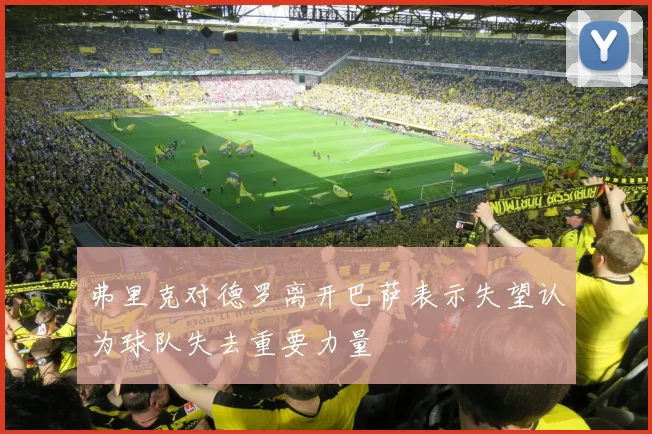 弗里克对德罗离开巴萨表示失望认为球队失去重要力量