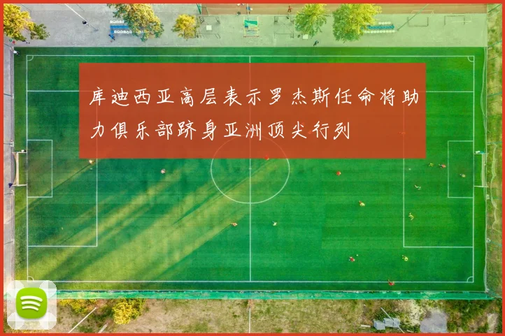 库迪西亚高层表示罗杰斯任命将助力俱乐部跻身亚洲顶尖行列