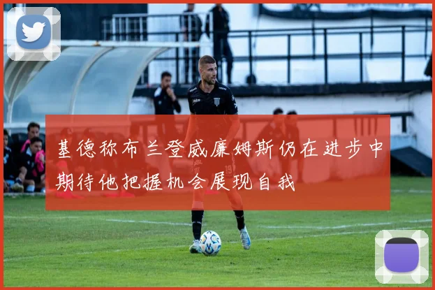 基德称布兰登威廉姆斯仍在进步中期待他把握机会展现自我