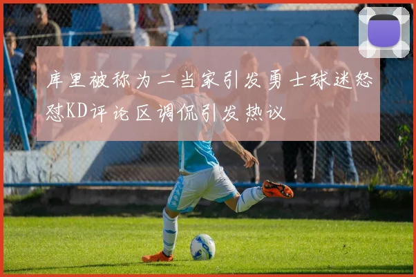 库里被称为二当家引发勇士球迷怒怼KD评论区调侃引发热议