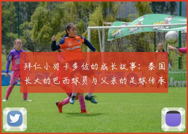 拜仁小将卡多佐的成长故事：泰国长大的巴西球员与父亲的足球传承