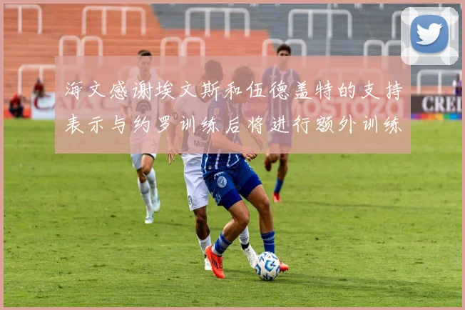 海文感谢埃文斯和伍德盖特的支持表示与约罗训练后将进行额外训练