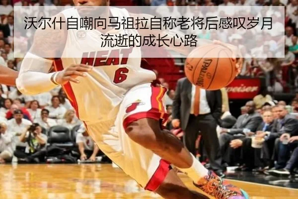沃尔什自嘲向马祖拉自称老将后感叹岁月流逝的成长心路 | jiuyou